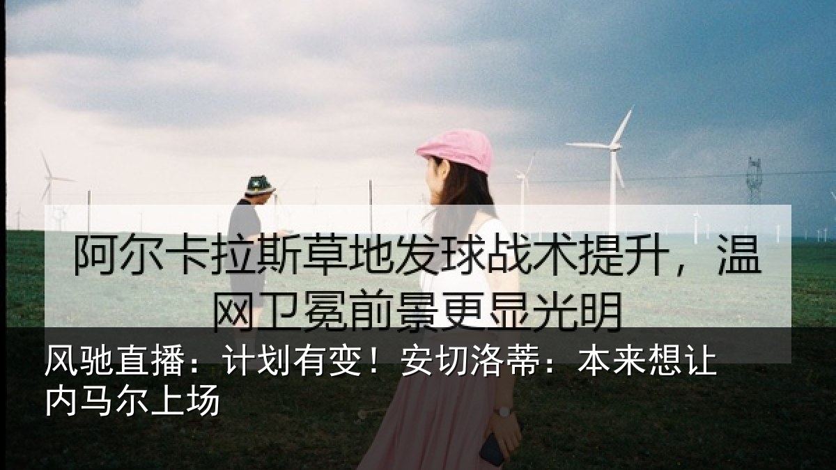 风驰直播：计划有变！安切洛蒂本相关情况