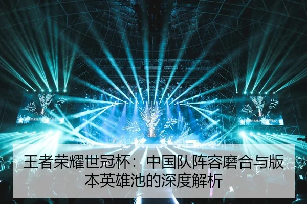 王者荣耀世冠杯：中国队阵容磨合与版本英雄池的深度解析