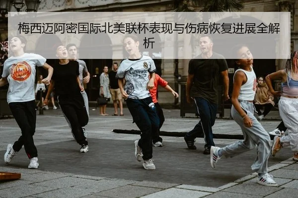 梅西迈阿密国际北美联杯表现与伤病恢复进展全解析
