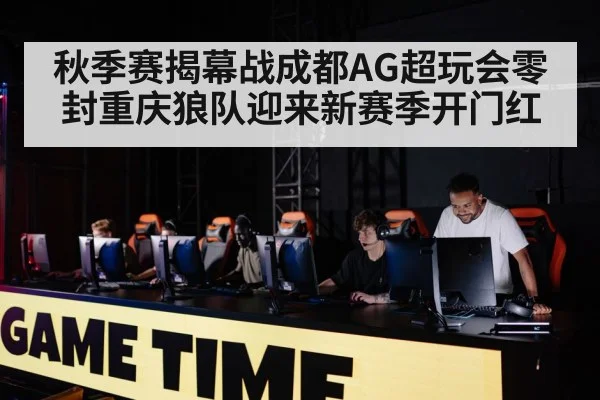 秋季赛揭幕战成都AG超玩会零封重庆狼队迎来新赛季开门红