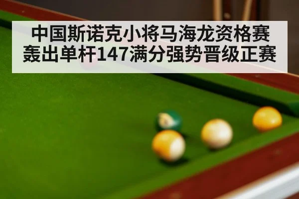 中国斯诺克小将马海龙资格赛轰出单杆147满分强势晋级正赛