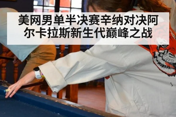 美网男单半决赛辛纳对决阿尔卡拉斯新生代巅峰之战