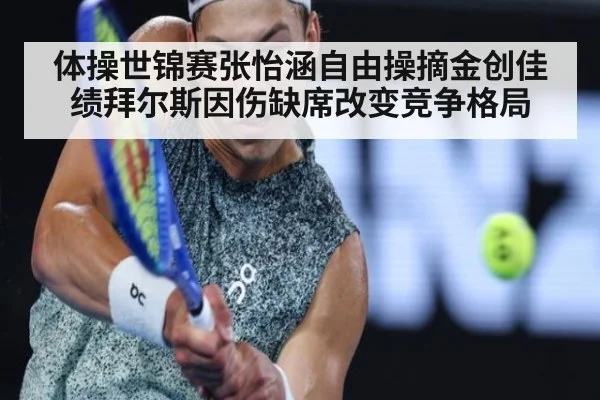 体操世锦赛张怡涵自由操摘金创佳绩拜尔斯因伤缺席改变竞争格局