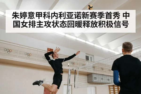 朱婷意甲科内利亚诺新赛季首秀 中国女排主攻状态回暖释放积极信号