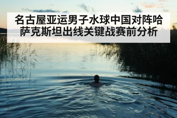 名古屋亚运男子水球中国对阵哈萨克斯坦出线关键战赛前分析